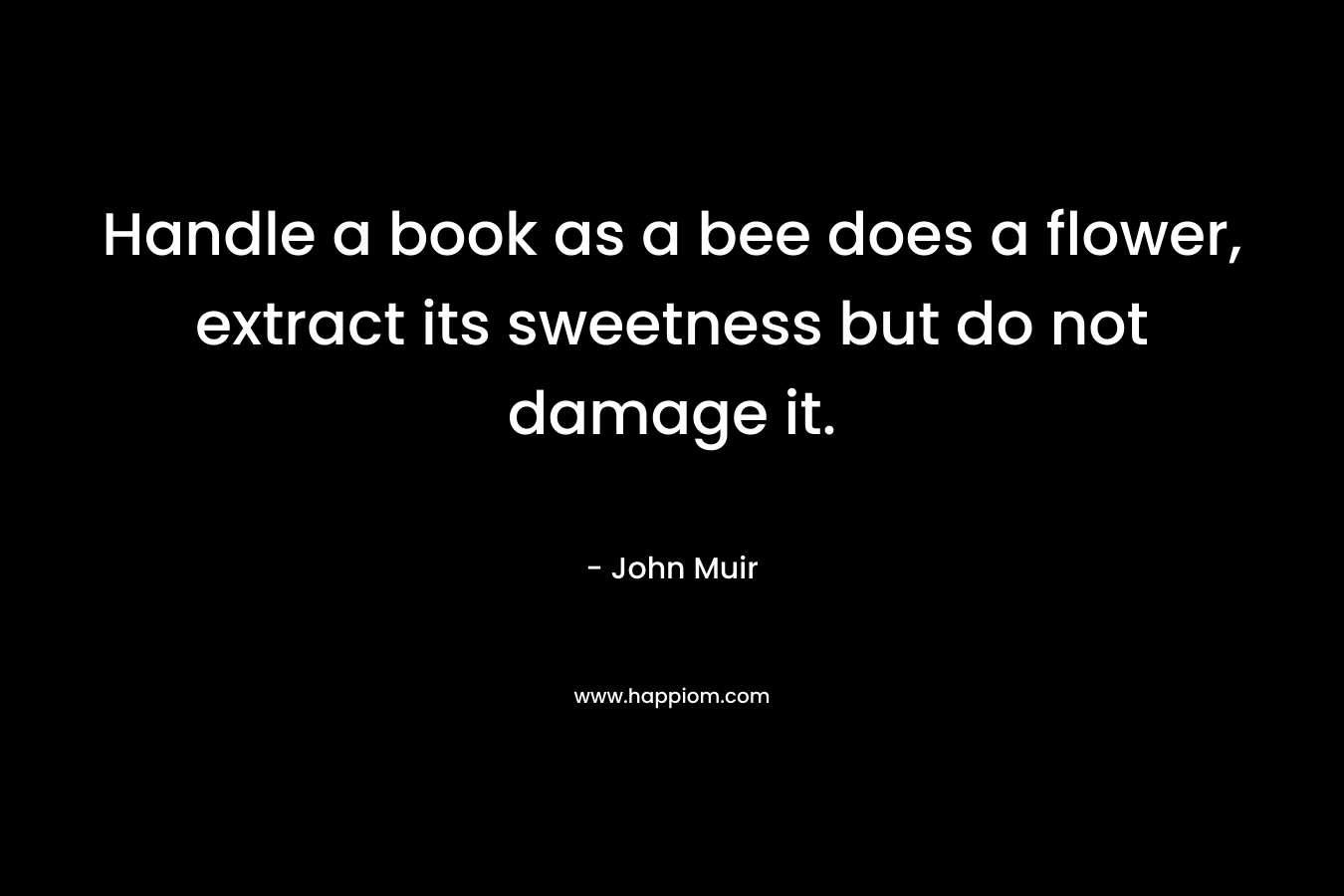 Handle a book as a bee does a flower, extract its sweetness but do not damage it.