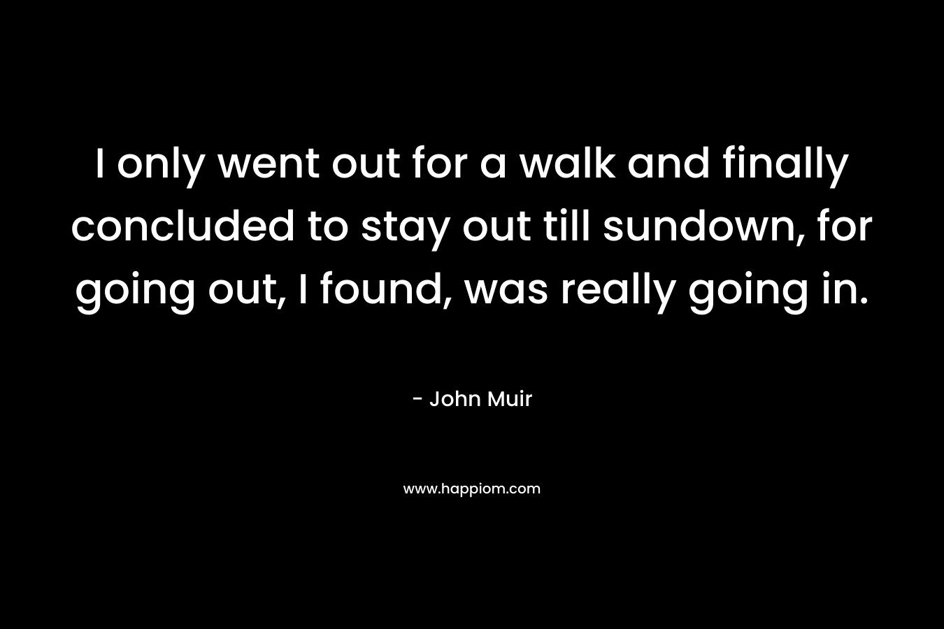 I only went out for a walk and finally concluded to stay out till sundown, for going out, I found, was really going in. – John Muir