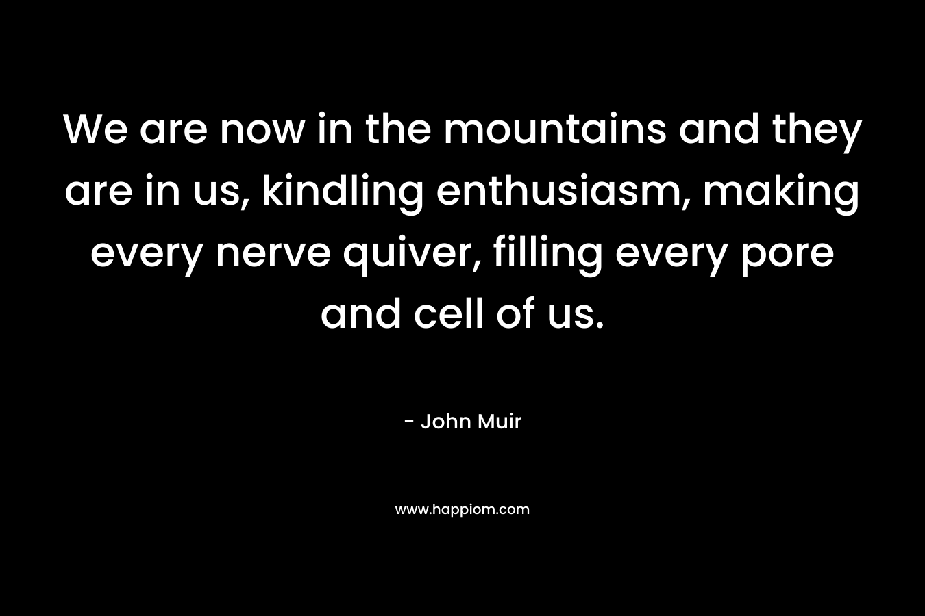 We are now in the mountains and they are in us, kindling enthusiasm, making every nerve quiver, filling every pore and cell of us. – John Muir