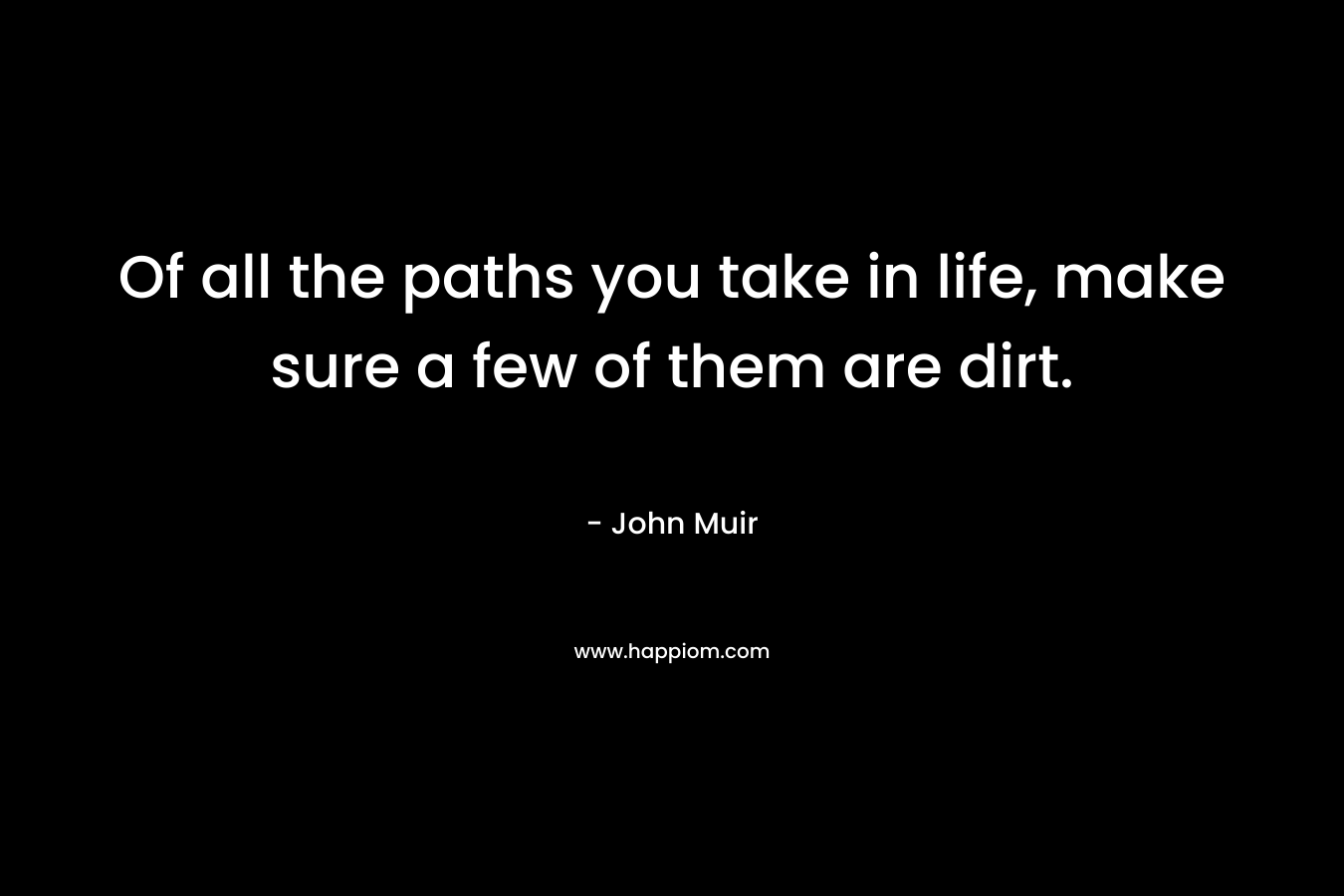 Of all the paths you take in life, make sure a few of them are dirt.