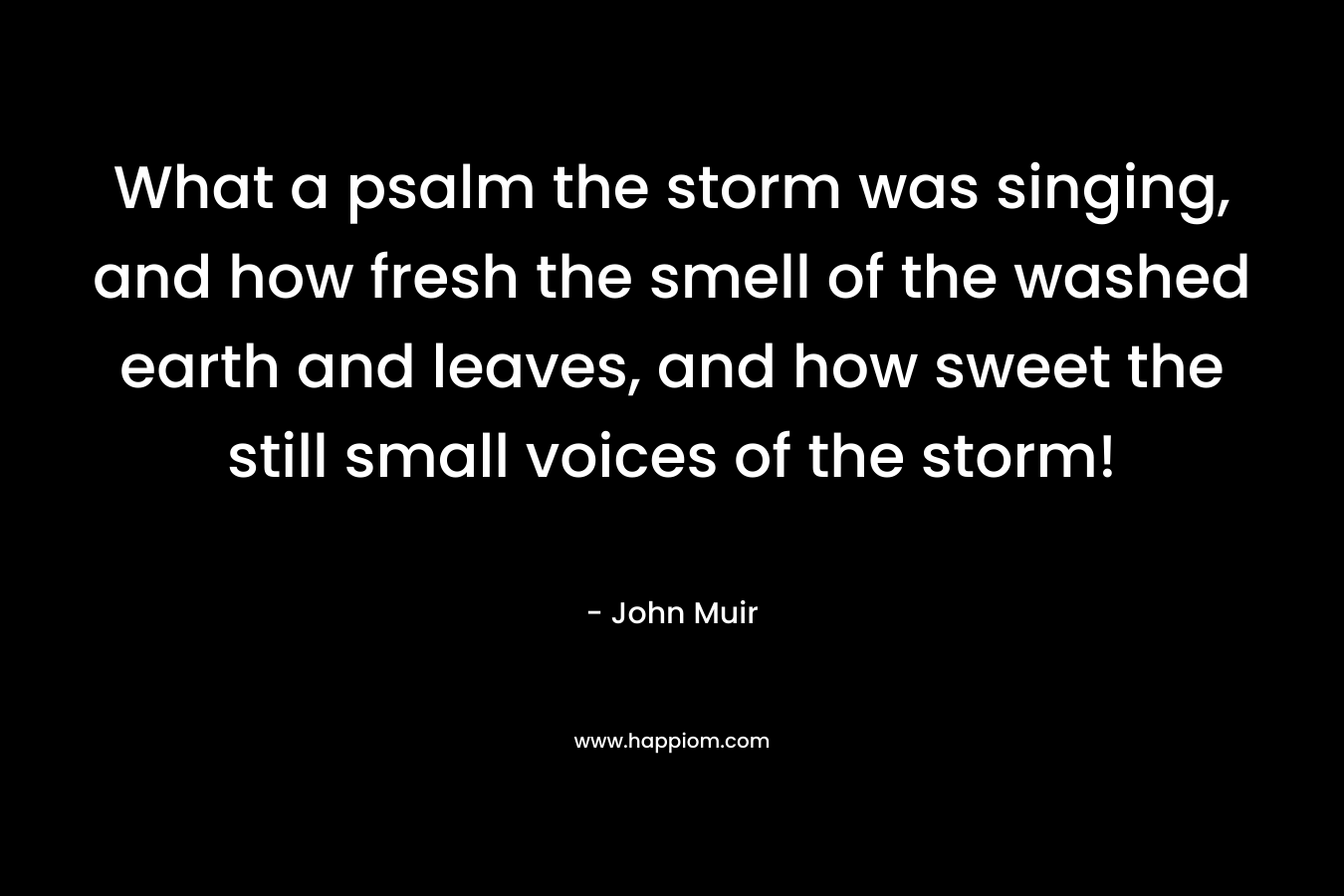 What a psalm the storm was singing, and how fresh the smell of the washed earth and leaves, and how sweet the still small voices of the storm!