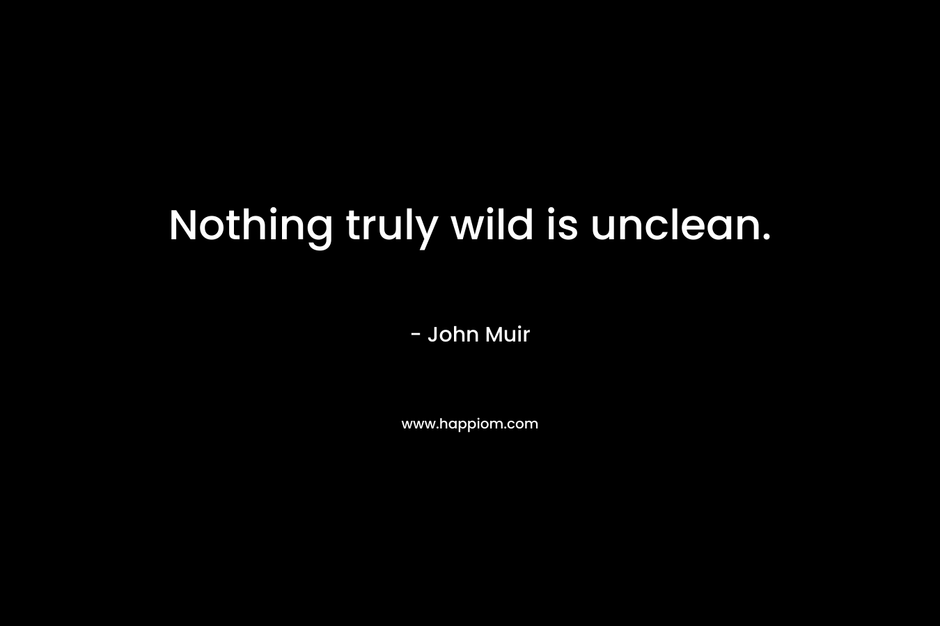 Nothing truly wild is unclean. – John Muir