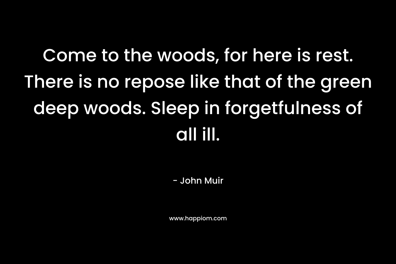 Come to the woods, for here is rest. There is no repose like that of the green deep woods. Sleep in forgetfulness of all ill. – John Muir