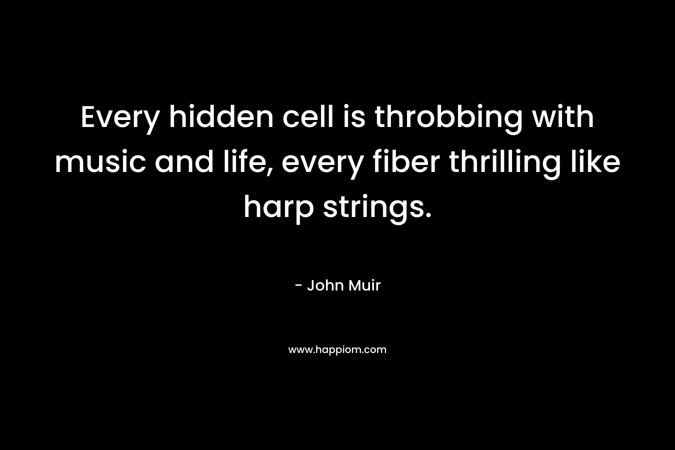 Every hidden cell is throbbing with music and life, every fiber thrilling like harp strings. – John Muir