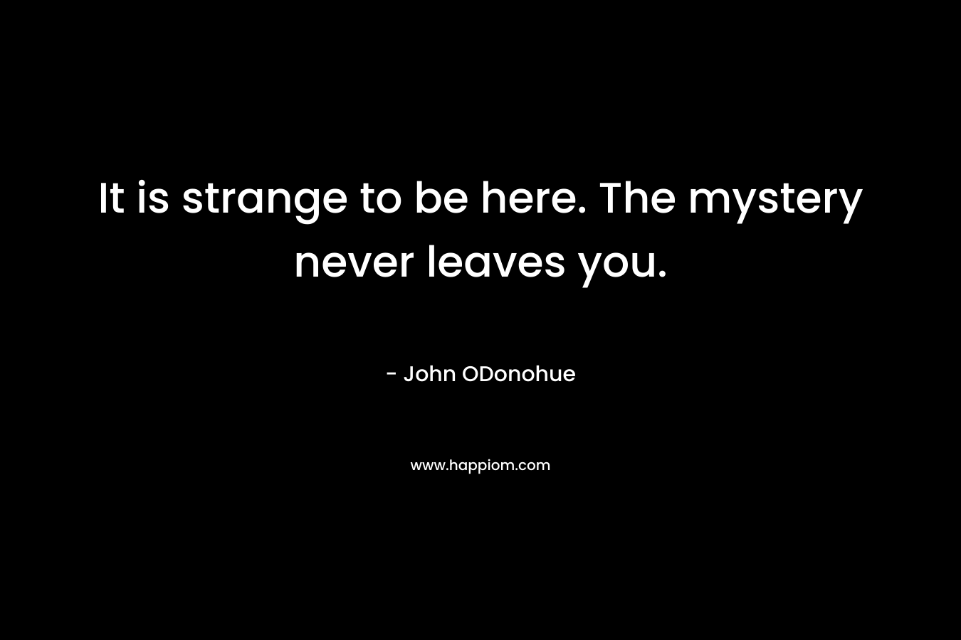 It is strange to be here. The mystery never leaves you. – John ODonohue