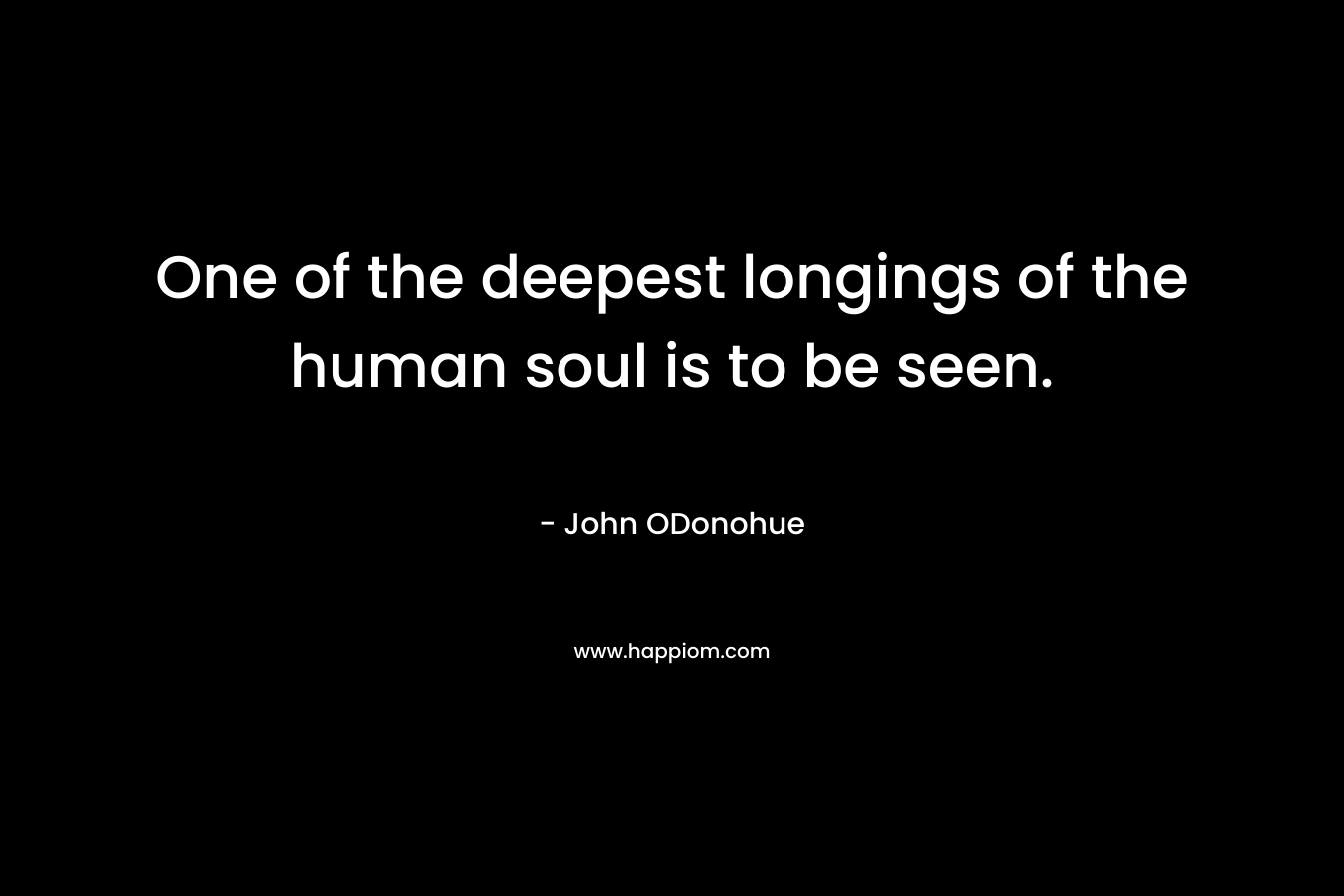One of the deepest longings of the human soul is to be seen. – John ODonohue