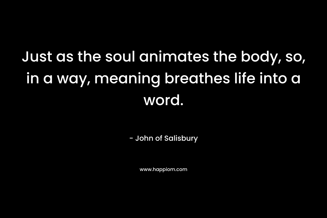 Just as the soul animates the body, so, in a way, meaning breathes life into a word. – John of Salisbury