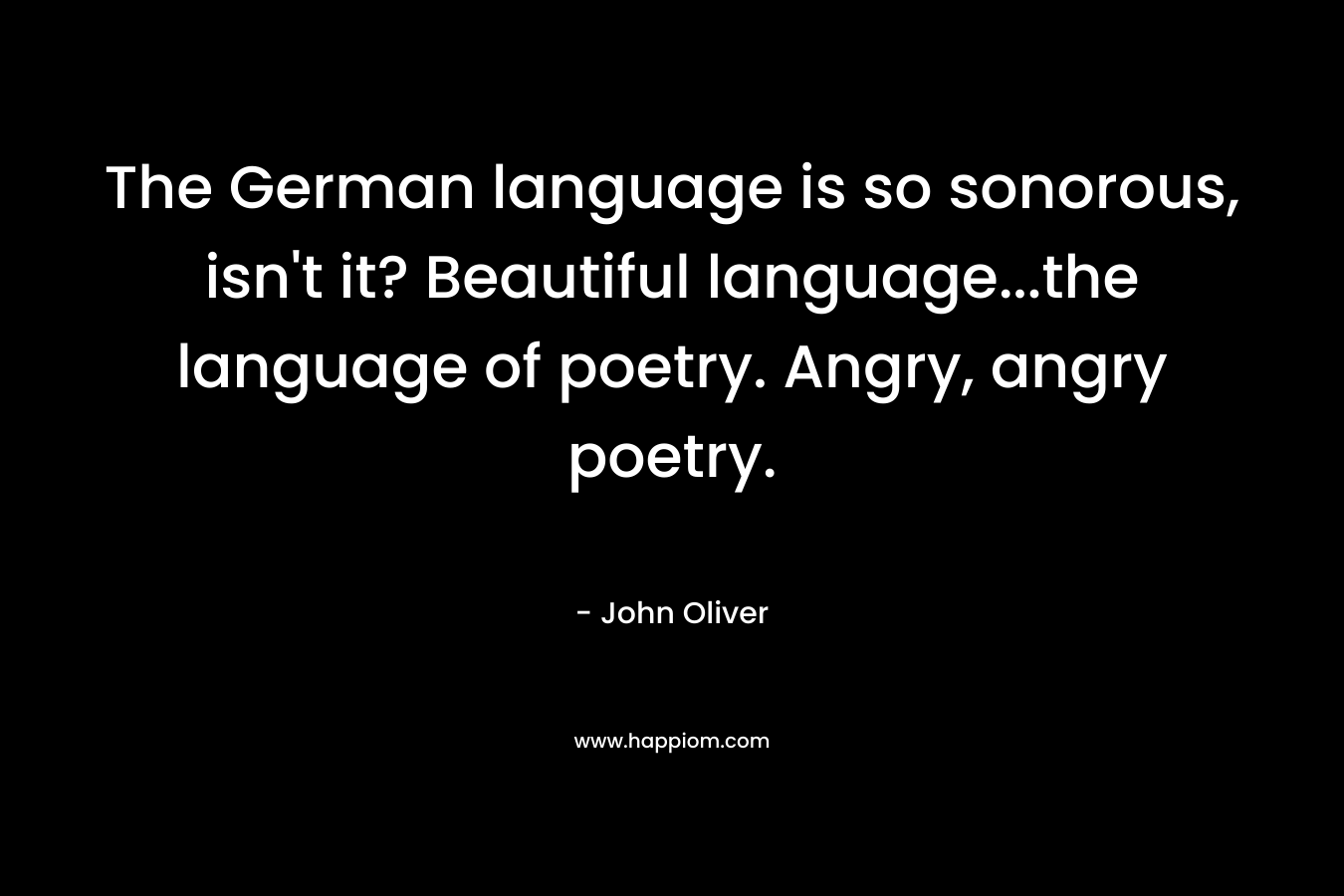 The German language is so sonorous, isn't it? Beautiful language...the language of poetry. Angry, angry poetry.