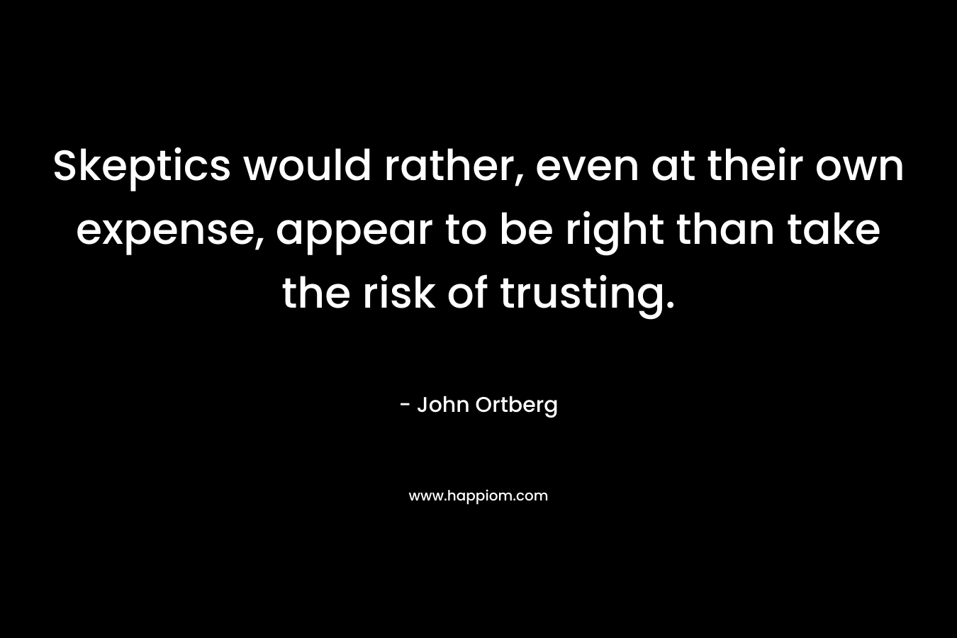 Skeptics would rather, even at their own expense, appear to be right than take the risk of trusting. – John Ortberg