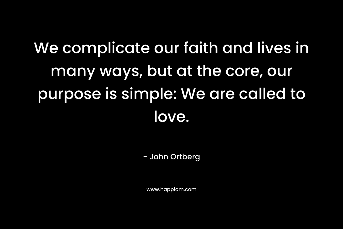 We complicate our faith and lives in many ways, but at the core, our purpose is simple: We are called to love. – John Ortberg