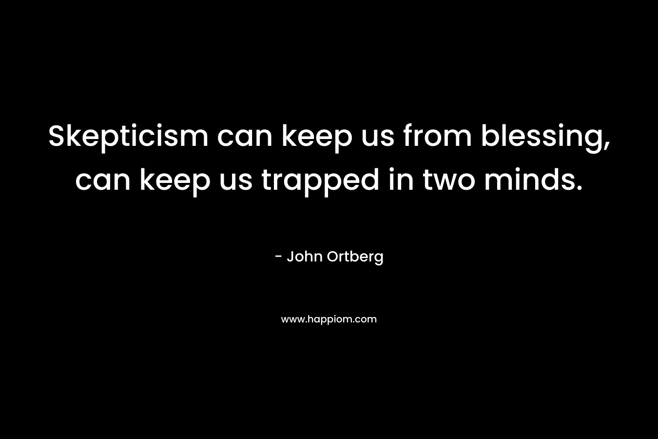 Skepticism can keep us from blessing, can keep us trapped in two minds. – John Ortberg