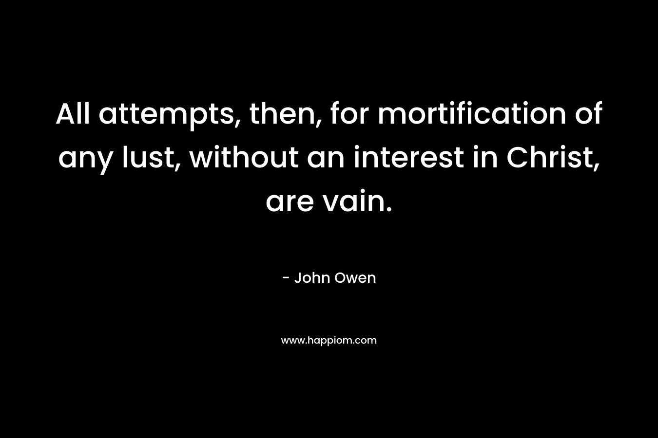 All attempts, then, for mortification of any lust, without an interest in Christ, are vain. – John Owen