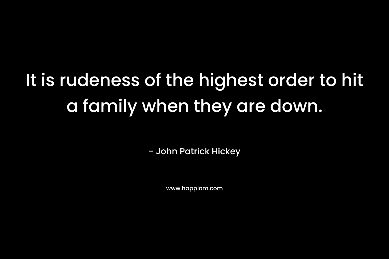 It is rudeness of the highest order to hit a family when they are down.