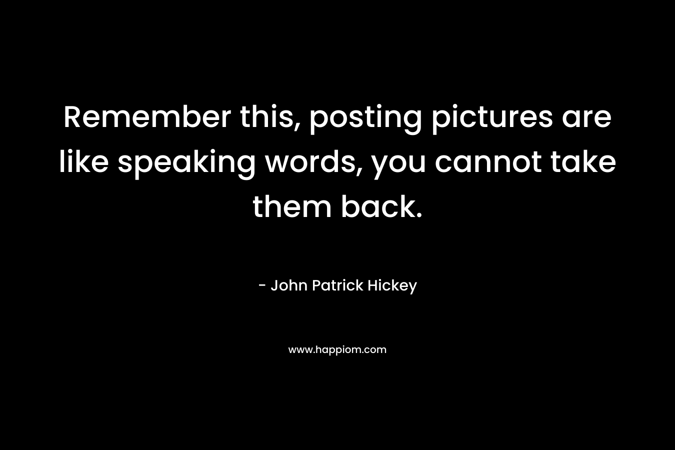 Remember this, posting pictures are like speaking words, you cannot take them back. – John Patrick Hickey