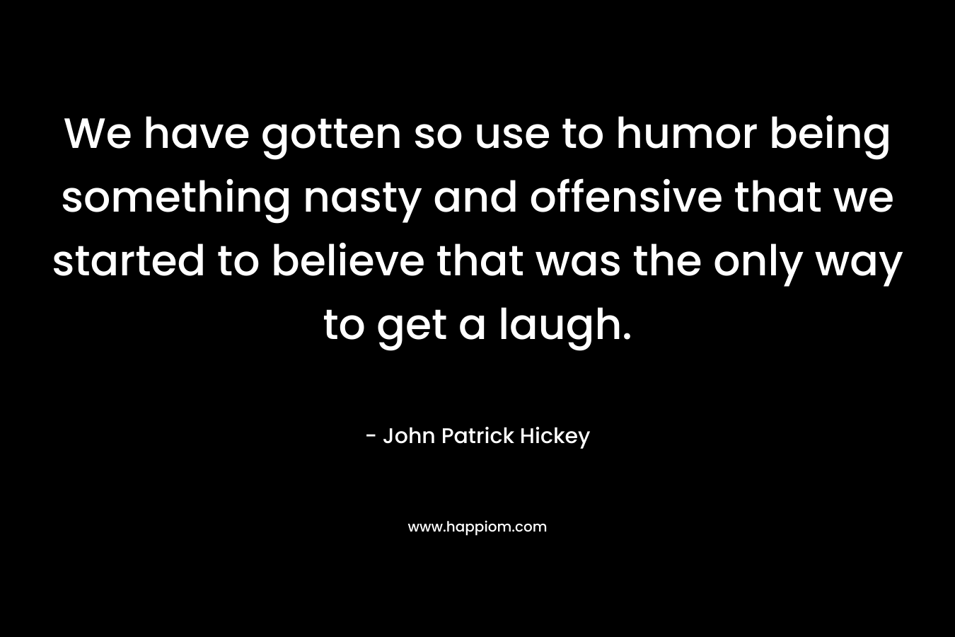 We have gotten so use to humor being something nasty and offensive that we started to believe that was the only way to get a laugh.