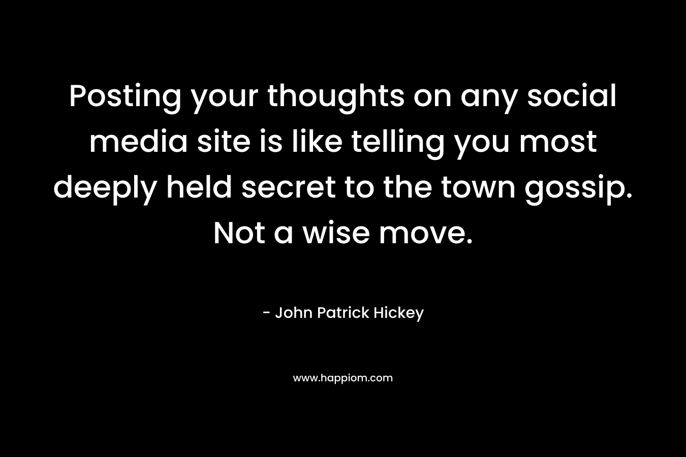 Posting your thoughts on any social media site is like telling you most deeply held secret to the town gossip. Not a wise move. – John Patrick Hickey