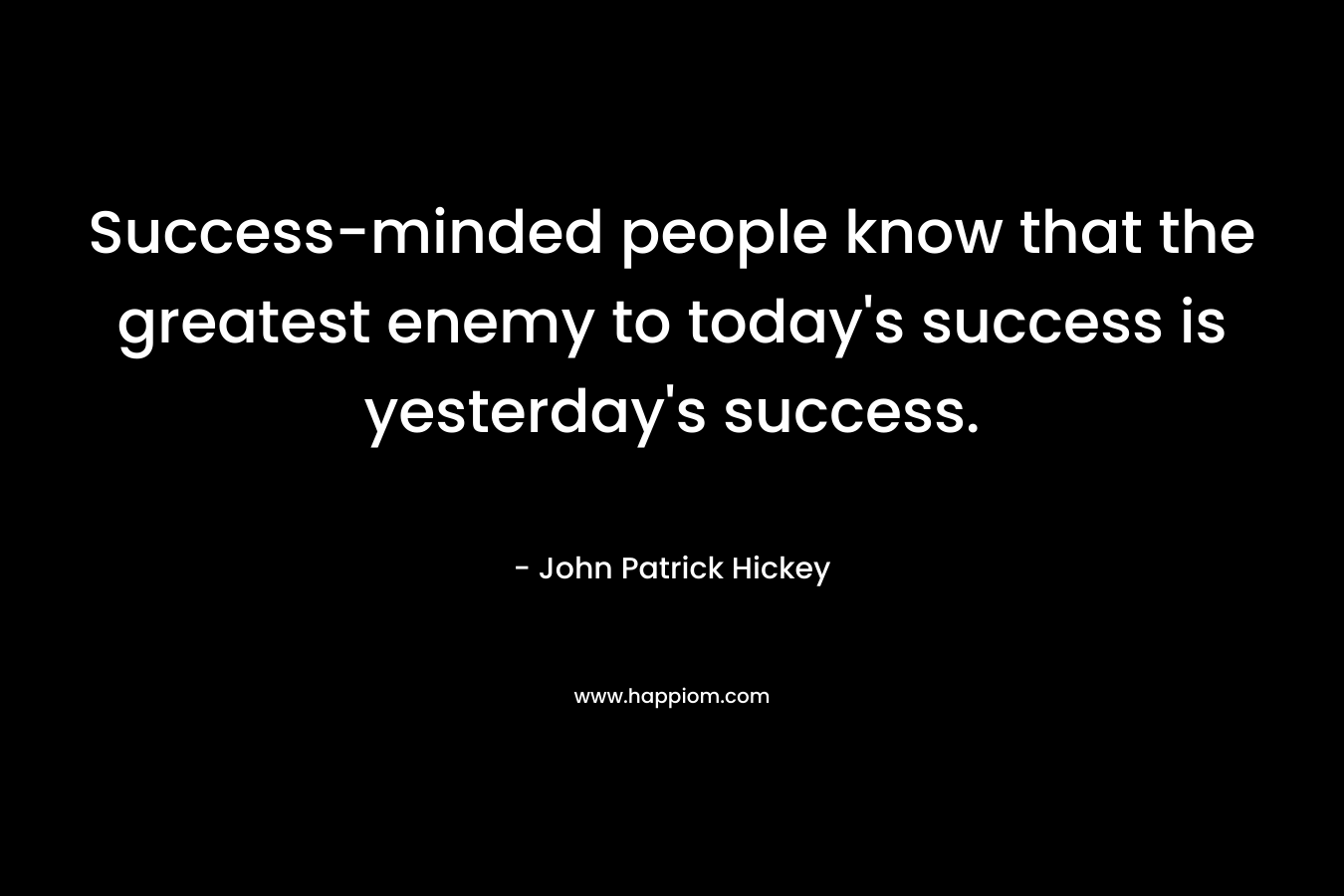 Success-minded people know that the greatest enemy to today's success is yesterday's success.
