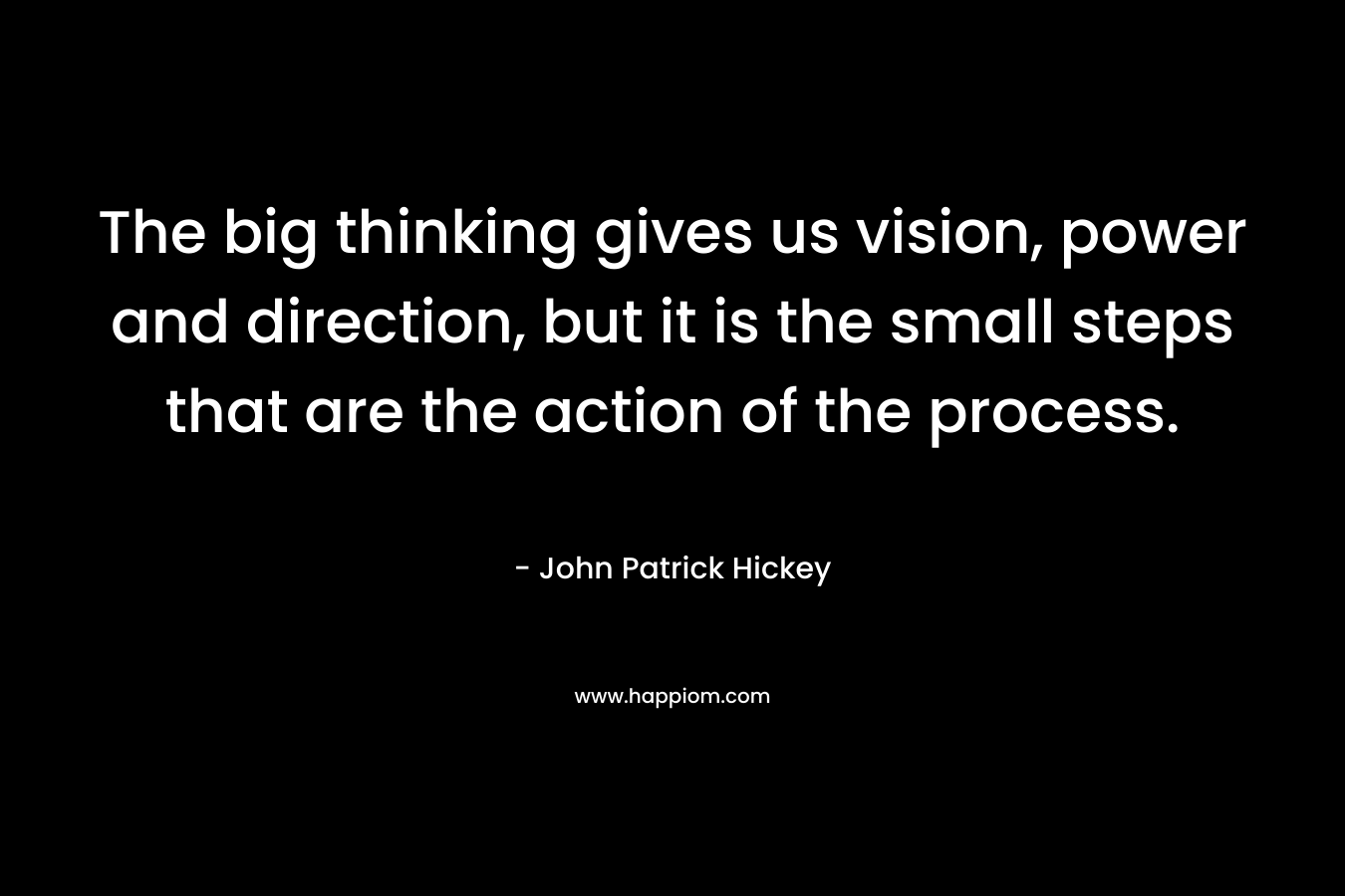 The big thinking gives us vision, power and direction, but it is the small steps that are the action of the process.