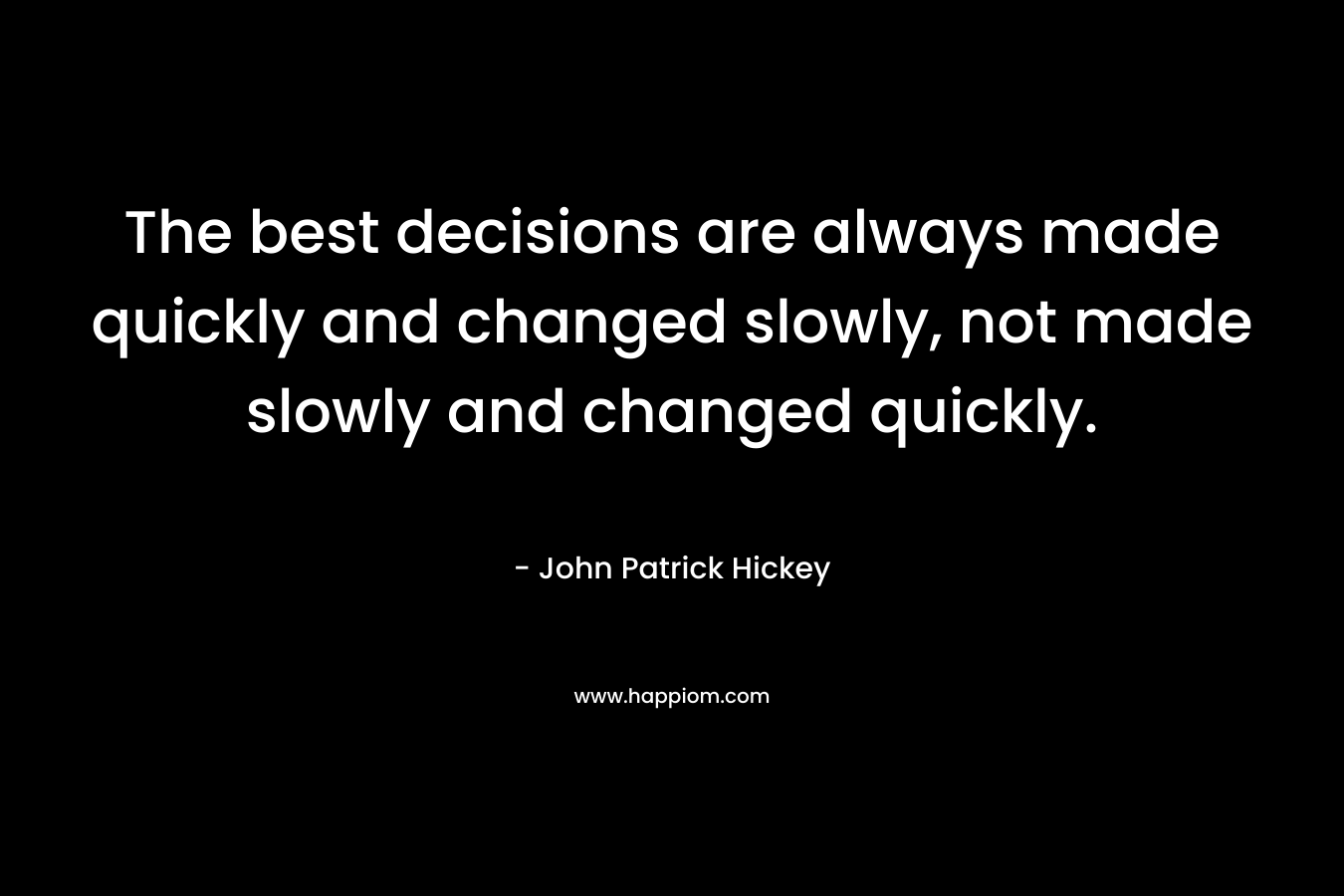 The best decisions are always made quickly and changed slowly, not made slowly and changed quickly.