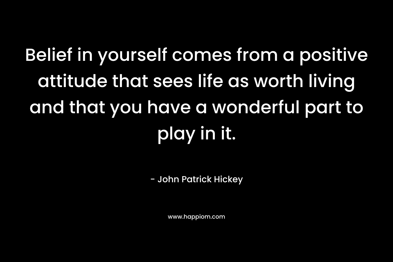 Belief in yourself comes from a positive attitude that sees life as worth living and that you have a wonderful part to play in it.