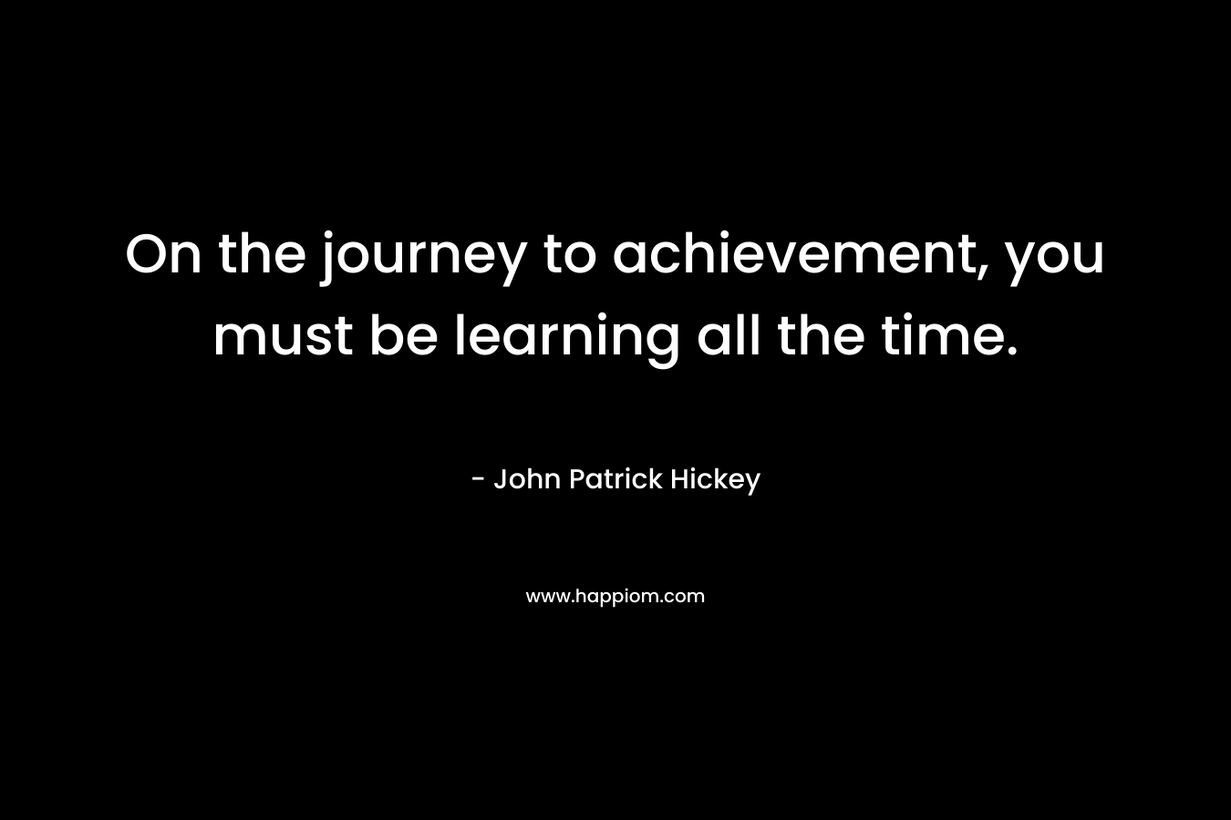 On the journey to achievement, you must be learning all the time.