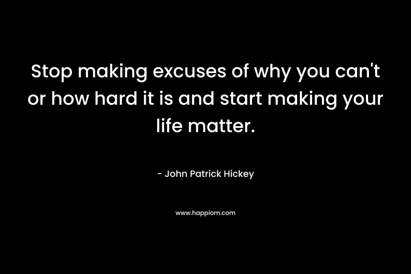 Stop making excuses of why you can't or how hard it is and start making your life matter.