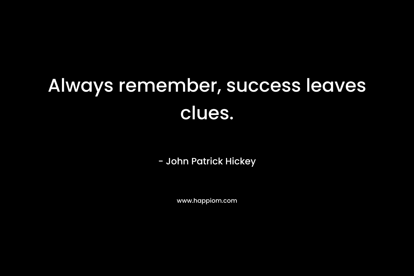 Always remember, success leaves clues. – John Patrick Hickey