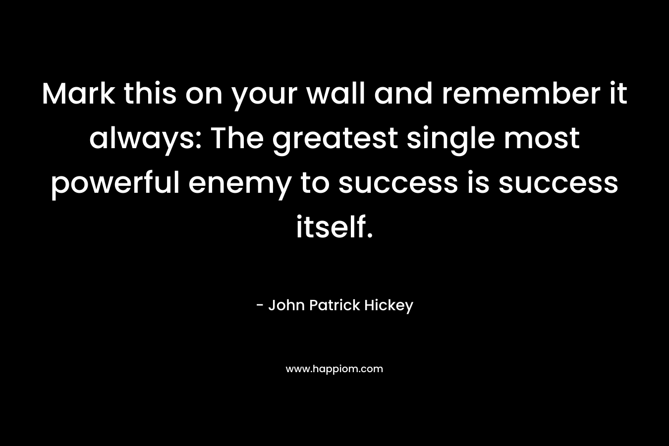 Mark this on your wall and remember it always: The greatest single most powerful enemy to success is success itself.