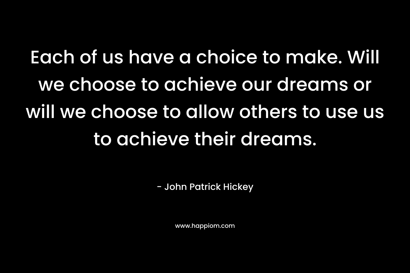 Each of us have a choice to make. Will we choose to achieve our dreams or will we choose to allow others to use us to achieve their dreams.