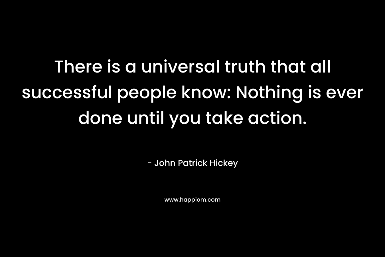 There is a universal truth that all successful people know: Nothing is ever done until you take action.