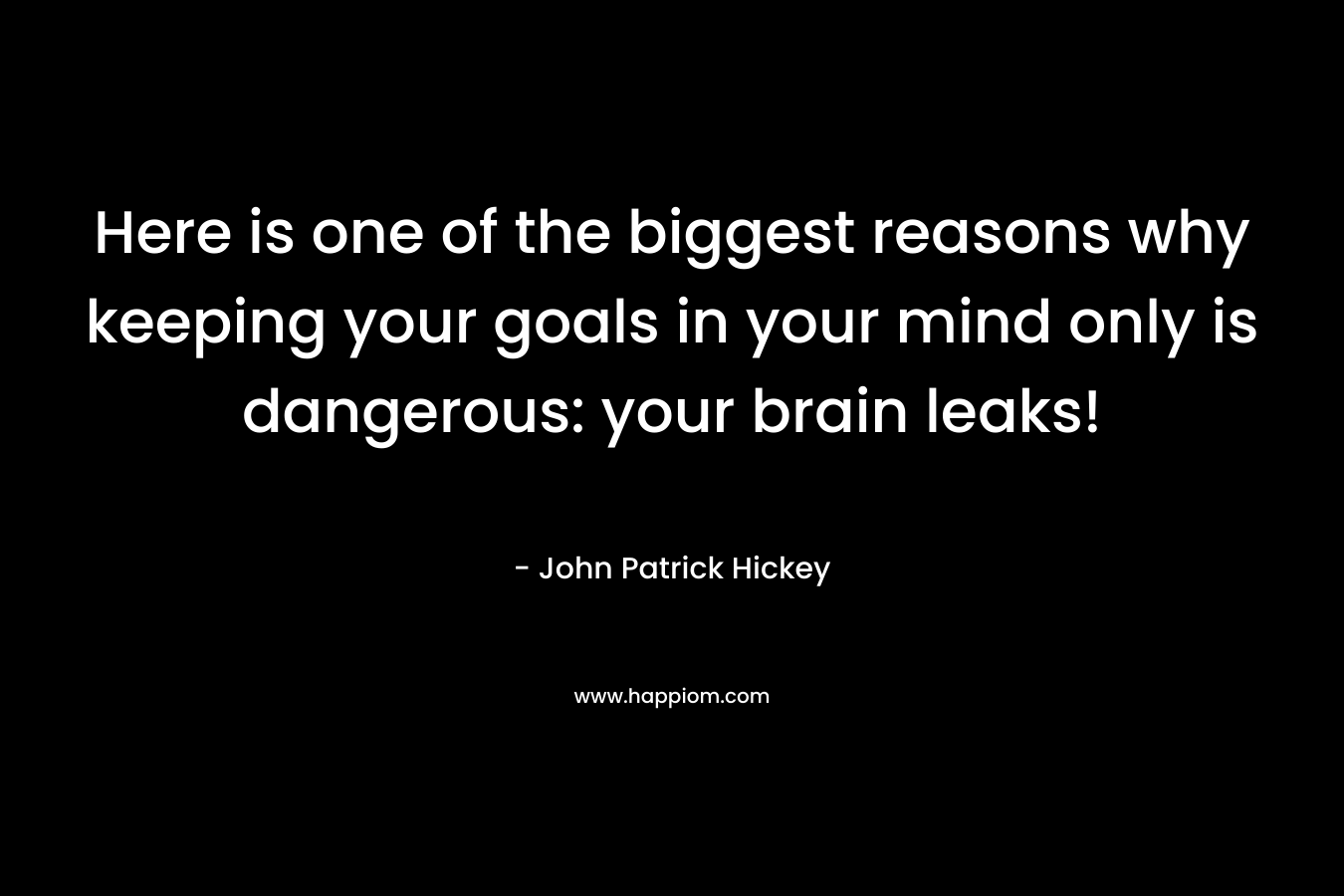 Here is one of the biggest reasons why keeping your goals in your mind only is dangerous: your brain leaks! – John Patrick Hickey