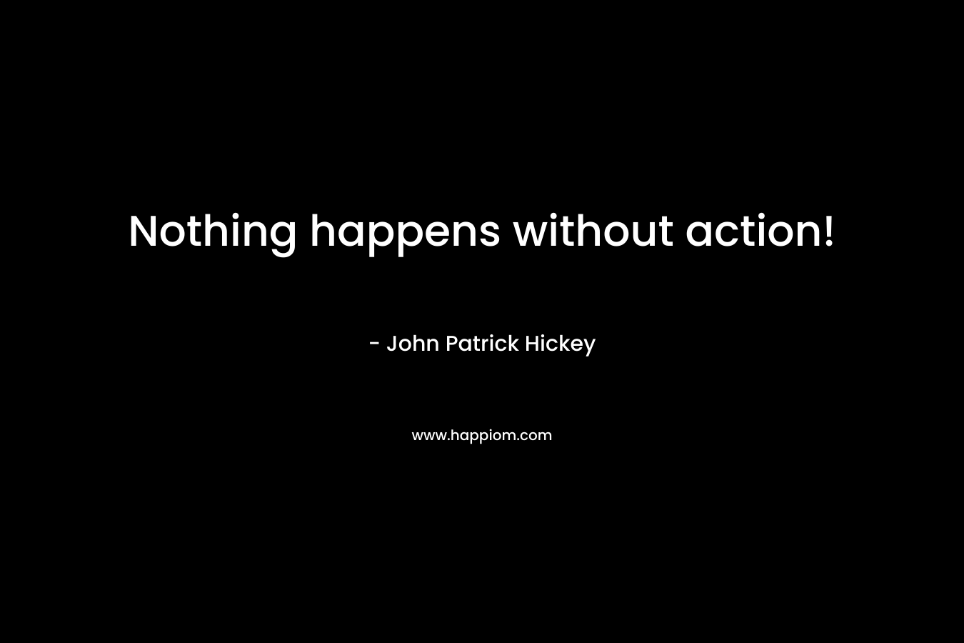 Nothing happens without action! – John Patrick Hickey