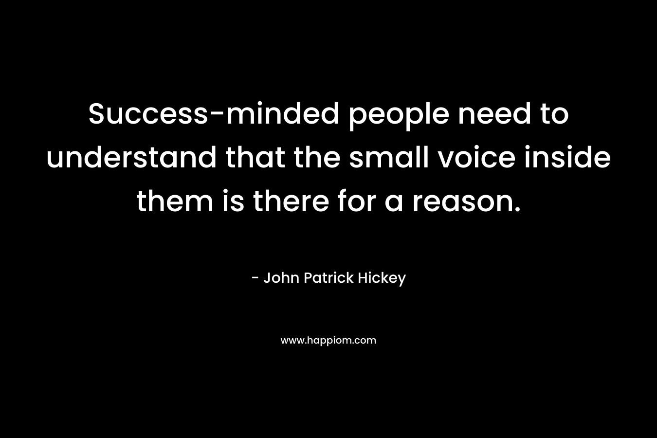 Success-minded people need to understand that the small voice inside them is there for a reason. – John Patrick Hickey