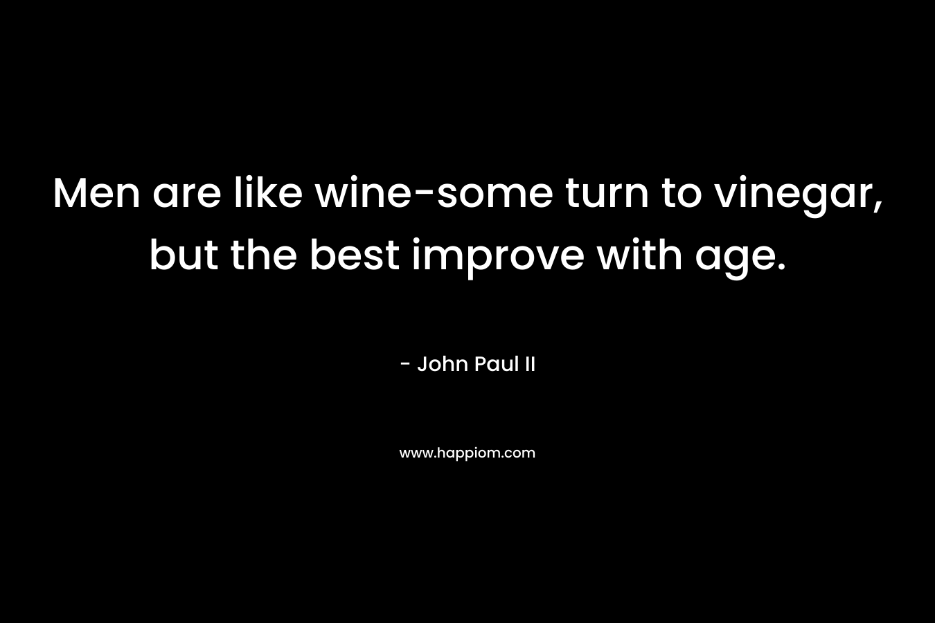 Men are like wine-some turn to vinegar, but the best improve with age. – John Paul II