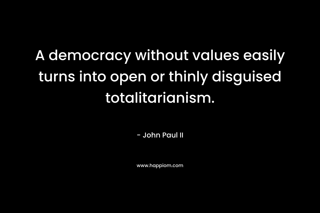 A democracy without values easily turns into open or thinly disguised totalitarianism. – John Paul II