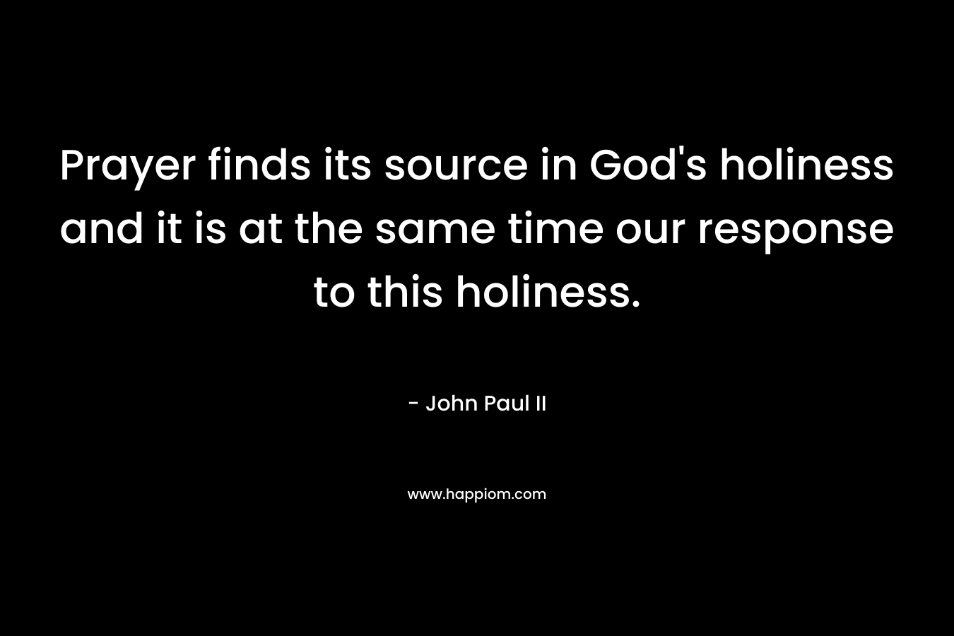 Prayer finds its source in God's holiness and it is at the same time our response to this holiness.