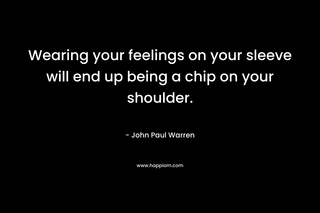 Wearing your feelings on your sleeve will end up being a chip on your shoulder. – John Paul Warren