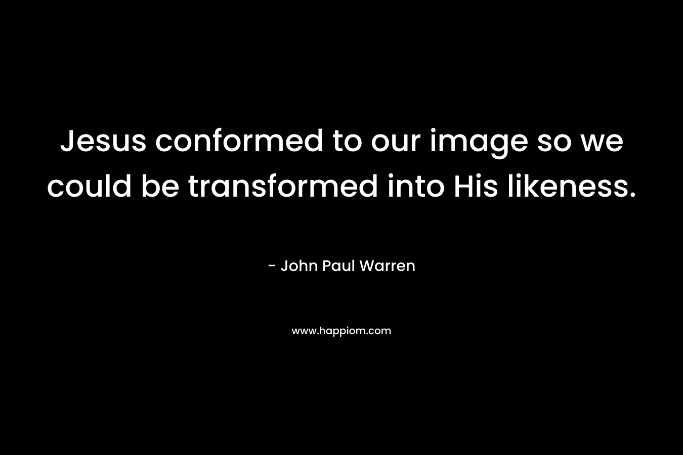 Jesus conformed to our image so we could be transformed into His likeness. – John Paul Warren