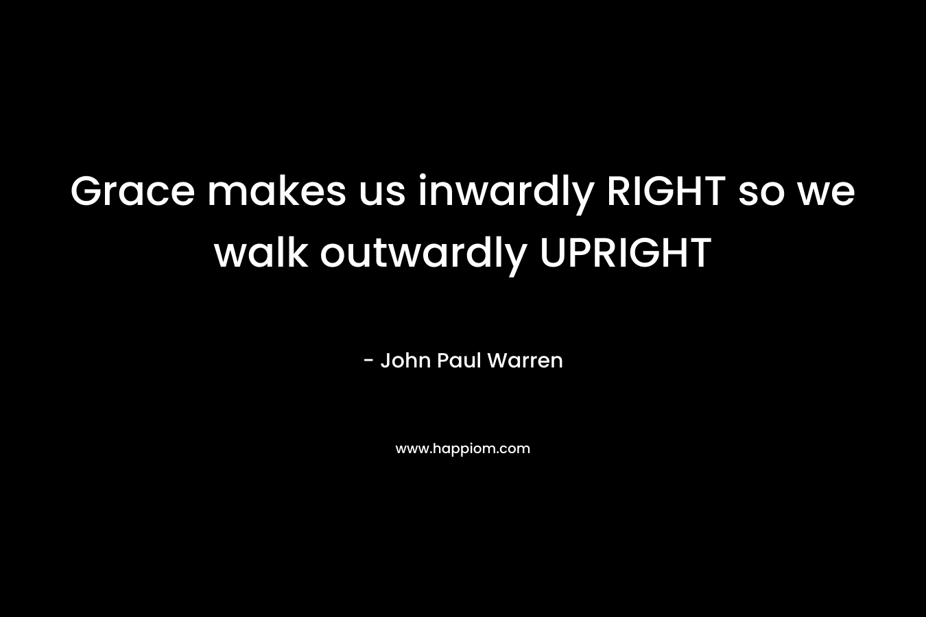 Grace makes us inwardly RIGHT so we walk outwardly UPRIGHT