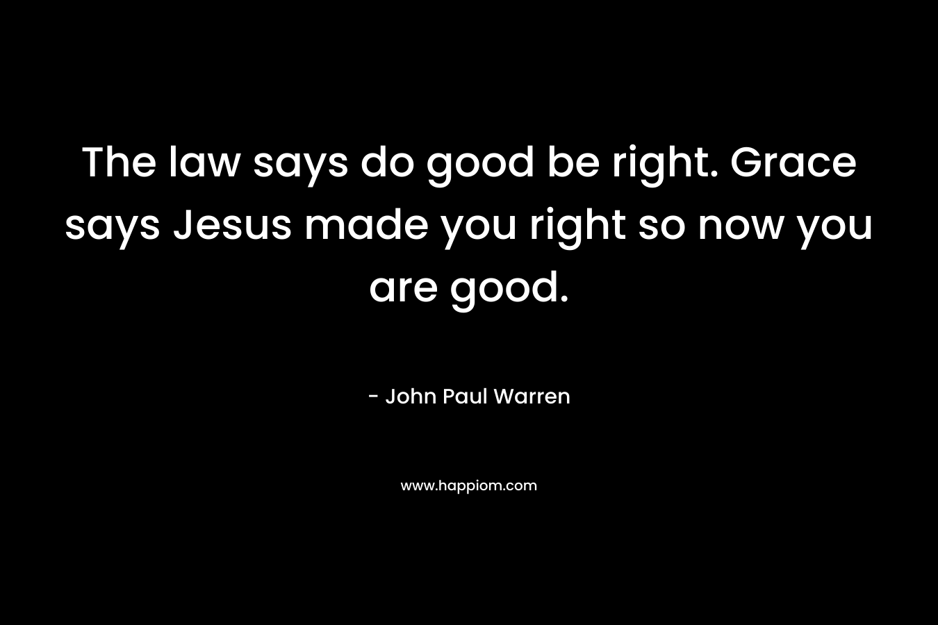 The law says do good be right. Grace says Jesus made you right so now you are good.