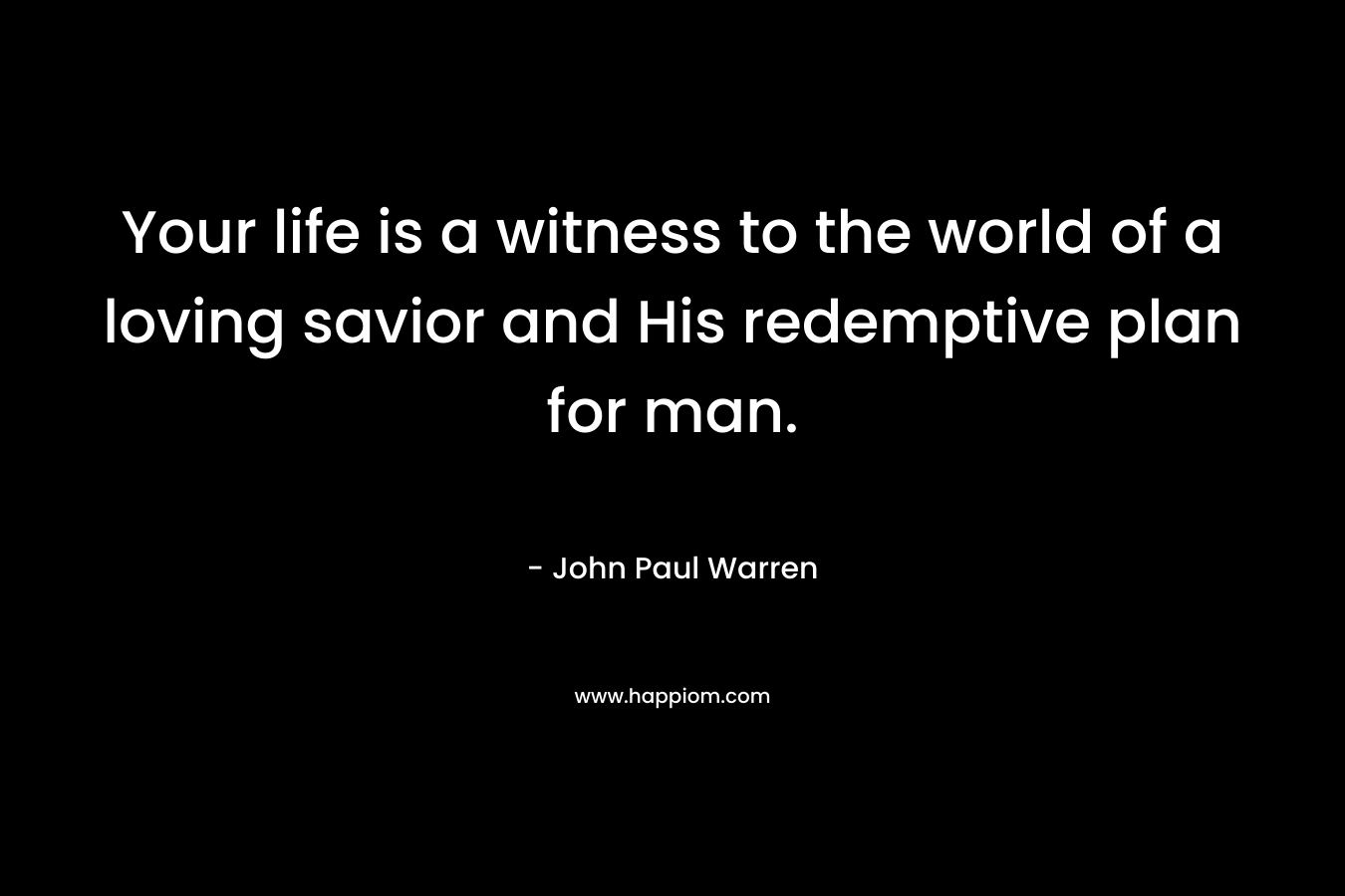 Your life is a witness to the world of a loving savior and His redemptive plan for man.