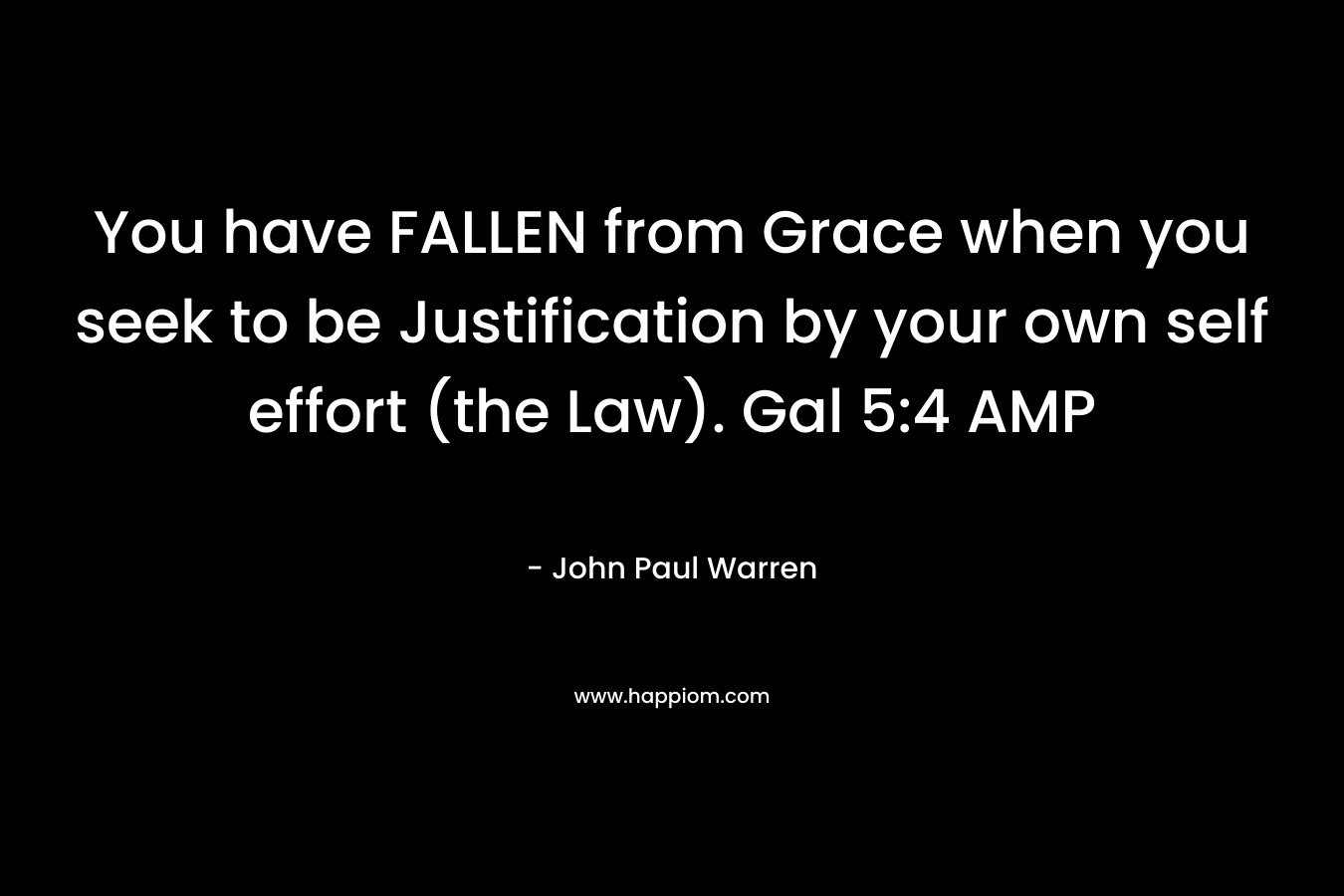 You have FALLEN from Grace when you seek to be Justification by your own self effort (the Law). Gal 5:4 AMP – John Paul Warren