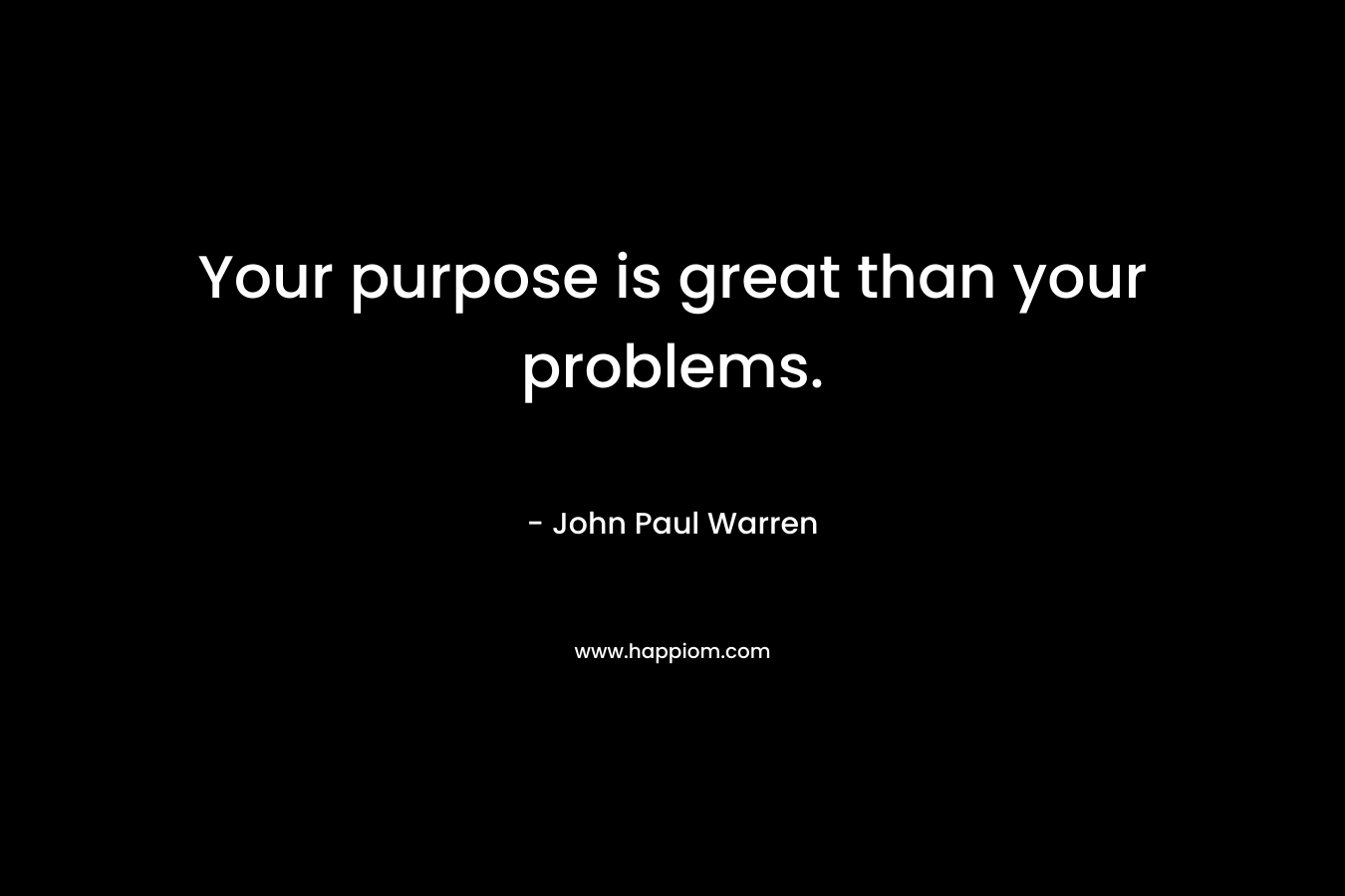 Your purpose is great than your problems.