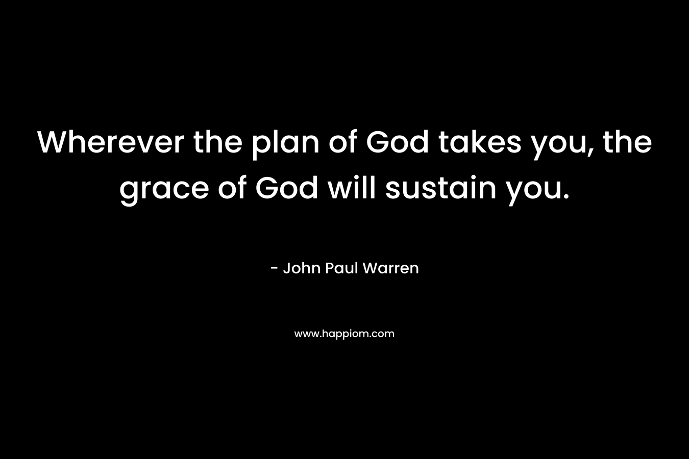 Wherever the plan of God takes you, the grace of God will sustain you. – John Paul Warren