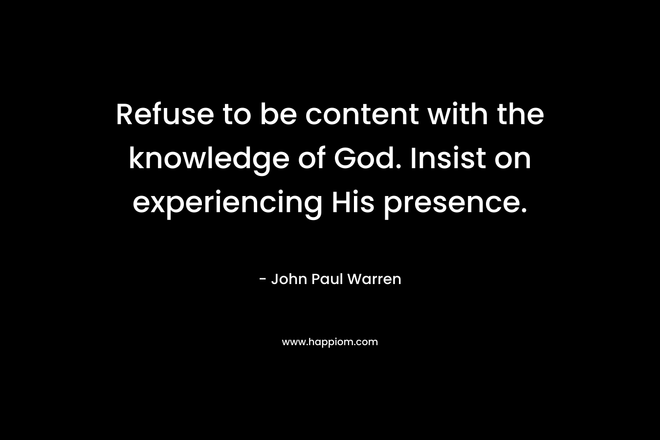 Refuse to be content with the knowledge of God. Insist on experiencing His presence.