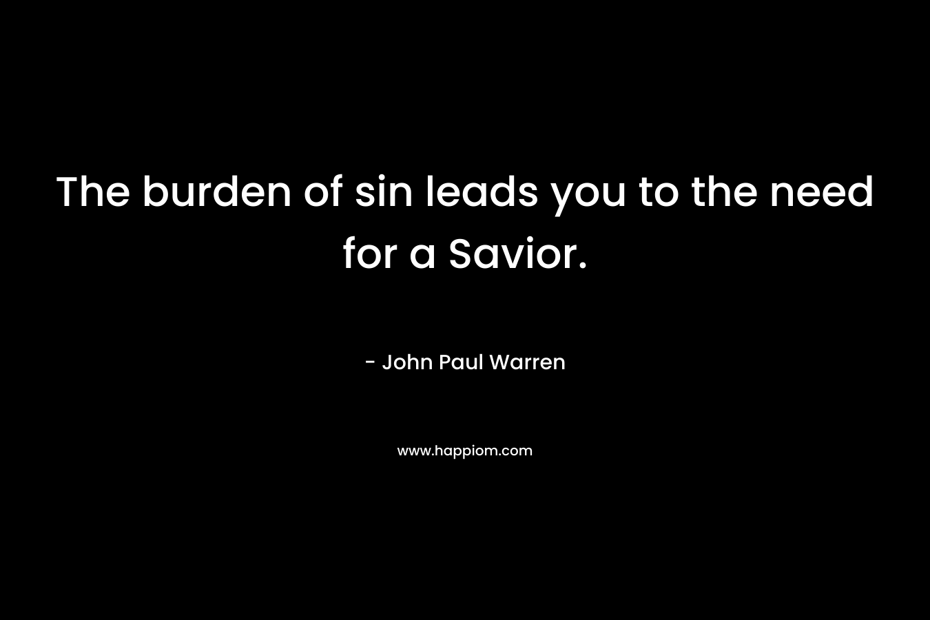 The burden of sin leads you to the need for a Savior. – John Paul Warren