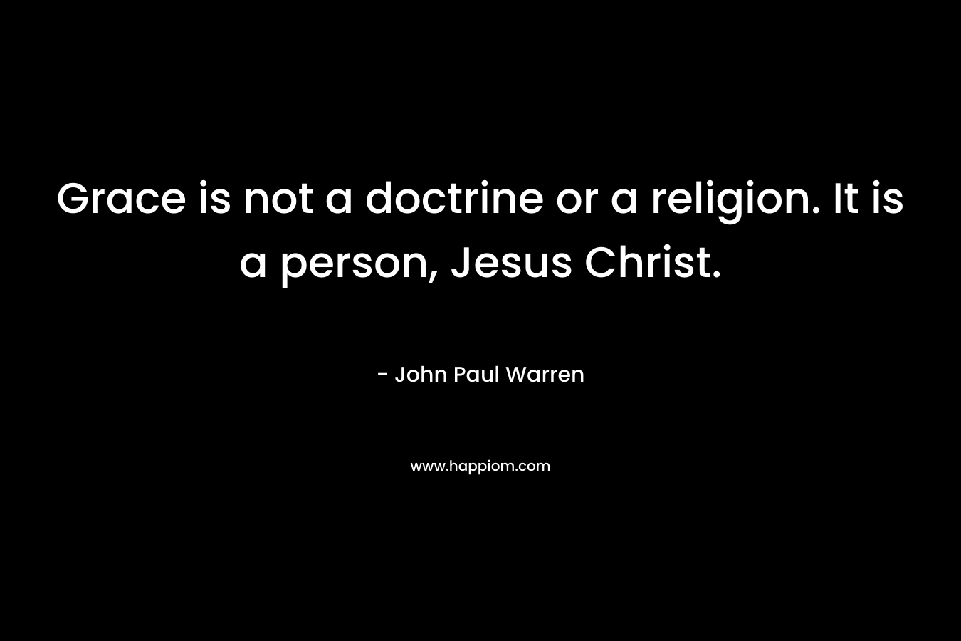 Grace is not a doctrine or a religion. It is a person, Jesus Christ. – John Paul Warren