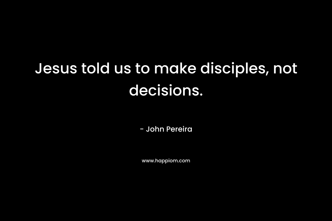 Jesus told us to make disciples, not decisions. – John Pereira