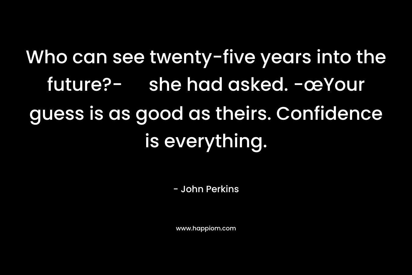 Who can see twenty-five years into the future?- she had asked. -œYour guess is as good as theirs. Confidence is everything.