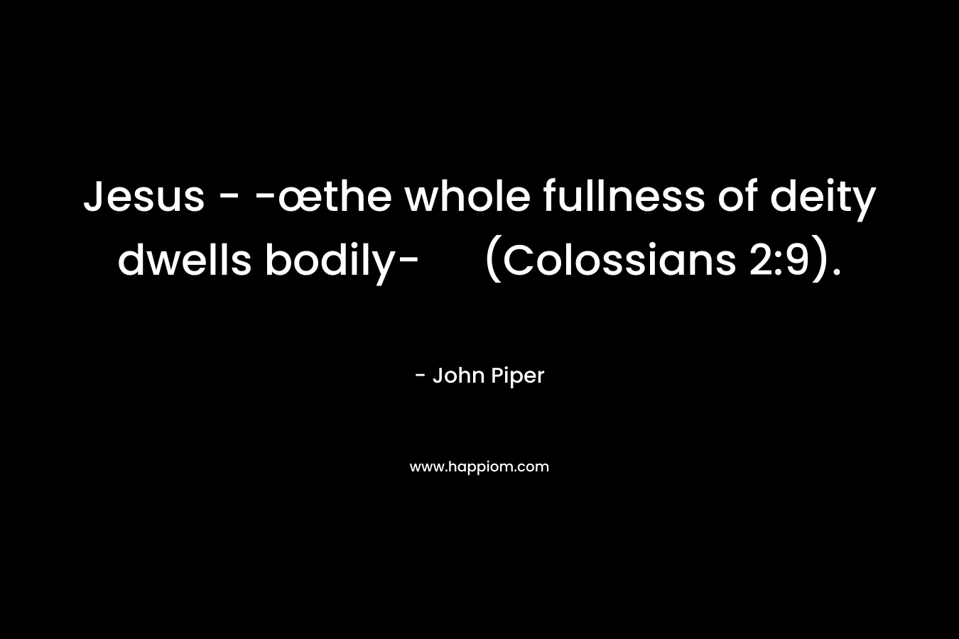 Jesus - -œthe whole fullness of deity dwells bodily- (Colossians 2:9).